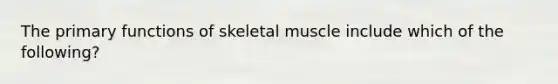 The primary functions of skeletal muscle include which of the following?