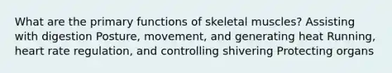 What are the primary functions of skeletal muscles? Assisting with digestion Posture, movement, and generating heat Running, heart rate regulation, and controlling shivering Protecting organs