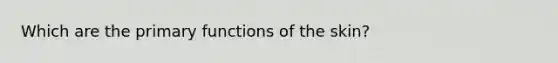 Which are the primary functions of the skin?