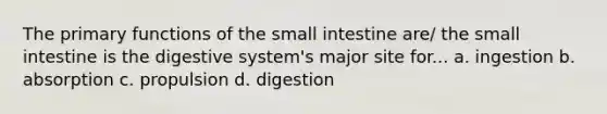 The primary functions of the small intestine are/ the small intestine is the digestive system's major site for... a. ingestion b. absorption c. propulsion d. digestion