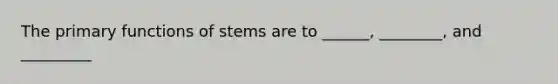 The primary functions of stems are to ______, ________, and _________