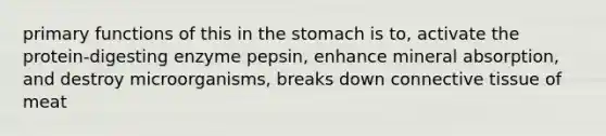 primary functions of this in the stomach is to, activate the protein-digesting enzyme pepsin, enhance mineral absorption, and destroy microorganisms, breaks down connective tissue of meat