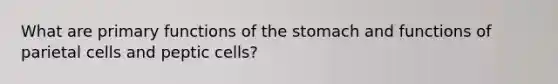 What are primary functions of the stomach and functions of parietal cells and peptic cells?