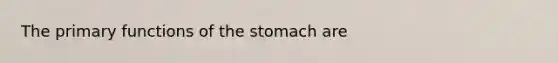 The primary functions of the stomach are