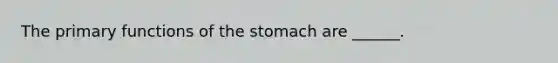 The primary functions of the stomach are ______.