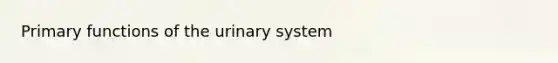 Primary functions of the urinary system