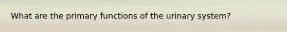What are the primary functions of the urinary system?