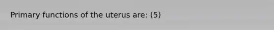 Primary functions of the uterus are: (5)