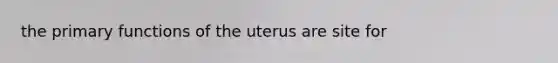 the primary functions of the uterus are site for