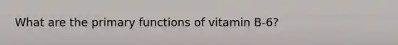 What are the primary functions of vitamin B-6?