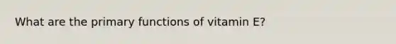 What are the primary functions of vitamin E?