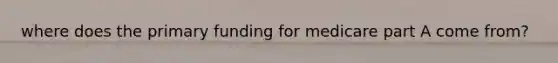 where does the primary funding for medicare part A come from?
