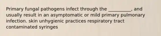 Primary fungal pathogens infect through the __________, and usually result in an asymptomatic or mild primary pulmonary infection. skin unhygienic practices respiratory tract contaminated syringes