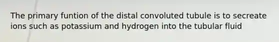 The primary funtion of the distal convoluted tubule is to secreate ions such as potassium and hydrogen into the tubular fluid