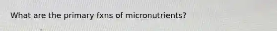 What are the primary fxns of micronutrients?