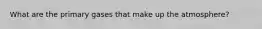 What are the primary gases that make up the atmosphere?