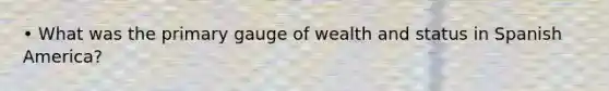 • What was the primary gauge of wealth and status in Spanish America?