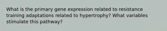 What is the primary gene expression related to resistance training adaptations related to hypertrophy? What variables stimulate this pathway?