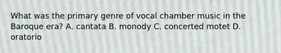 What was the primary genre of vocal chamber music in the Baroque era? A. cantata B. monody C. concerted motet D. oratorio