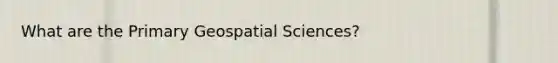 What are the Primary Geospatial Sciences?