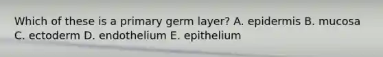 Which of these is a primary germ layer? A. epidermis B. mucosa C. ectoderm D. endothelium E. epithelium