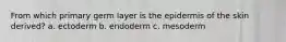 From which primary germ layer is the epidermis of the skin derived? a. ectoderm b. endoderm c. mesoderm