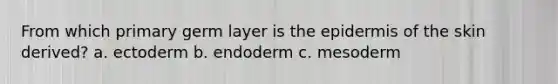 From which primary germ layer is the epidermis of the skin derived? a. ectoderm b. endoderm c. mesoderm