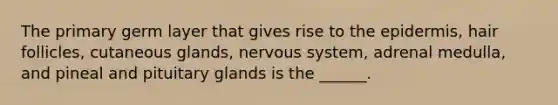 The primary germ layer that gives rise to <a href='https://www.questionai.com/knowledge/kBFgQMpq6s-the-epidermis' class='anchor-knowledge'>the epidermis</a>, hair follicles, cutaneous glands, <a href='https://www.questionai.com/knowledge/kThdVqrsqy-nervous-system' class='anchor-knowledge'>nervous system</a>, adrenal medulla, and pineal and pituitary glands is the ______.