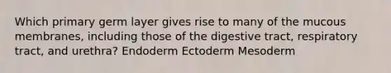 Which primary germ layer gives rise to many of the mucous membranes, including those of the digestive tract, respiratory tract, and urethra? Endoderm Ectoderm Mesoderm