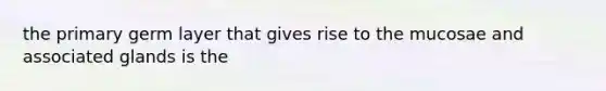 the primary germ layer that gives rise to the mucosae and associated glands is the