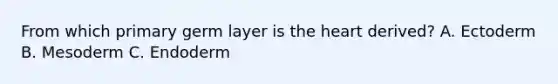 From which primary germ layer is the heart derived? A. Ectoderm B. Mesoderm C. Endoderm
