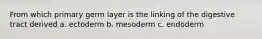 From which primary germ layer is the linking of the digestive tract derived a. ectoderm b. mesoderm c. endoderm