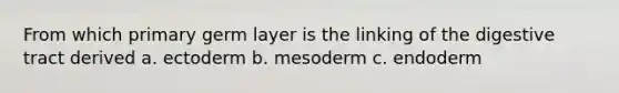 From which primary germ layer is the linking of the digestive tract derived a. ectoderm b. mesoderm c. endoderm