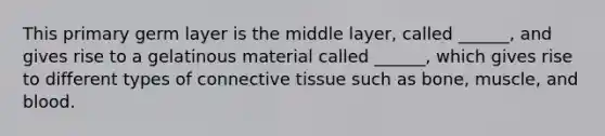 This primary germ layer is the middle layer, called ______, and gives rise to a gelatinous material called ______, which gives rise to different types of <a href='https://www.questionai.com/knowledge/kYDr0DHyc8-connective-tissue' class='anchor-knowledge'>connective tissue</a> such as bone, muscle, and blood.