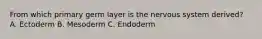 From which primary germ layer is the nervous system derived? A. Ectoderm B. Mesoderm C. Endoderm