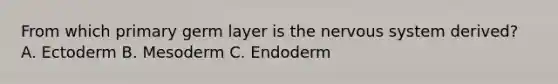 From which primary germ layer is the nervous system derived? A. Ectoderm B. Mesoderm C. Endoderm