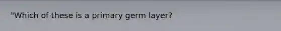 "Which of these is a primary germ layer?