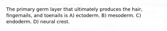 The primary germ layer that ultimately produces the hair, fingernails, and toenails is A) ectoderm. B) mesoderm. C) endoderm. D) neural crest.