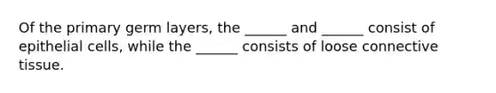 Of the primary germ layers, the ______ and ______ consist of epithelial cells, while the ______ consists of loose <a href='https://www.questionai.com/knowledge/kYDr0DHyc8-connective-tissue' class='anchor-knowledge'>connective tissue</a>.