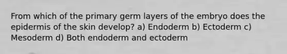 From which of the primary germ layers of the embryo does the epidermis of the skin develop? a) Endoderm b) Ectoderm c) Mesoderm d) Both endoderm and ectoderm