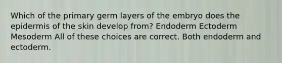 Which of the primary germ layers of the embryo does <a href='https://www.questionai.com/knowledge/kBFgQMpq6s-the-epidermis' class='anchor-knowledge'>the epidermis</a> of the skin develop from? Endoderm Ectoderm Mesoderm All of these choices are correct. Both endoderm and ectoderm.