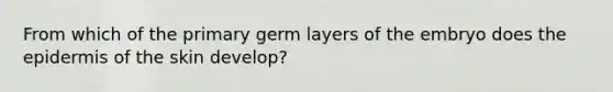 From which of the primary germ layers of the embryo does the epidermis of the skin develop?