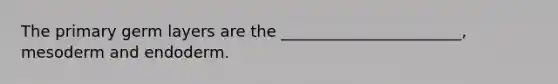 The primary germ layers are the _______________________, mesoderm and endoderm.