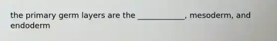 the primary germ layers are the ____________, mesoderm, and endoderm