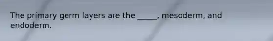 The primary germ layers are the _____, mesoderm, and endoderm.