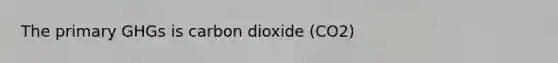 The primary GHGs is carbon dioxide (CO2)