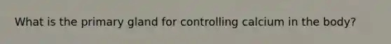 What is the primary gland for controlling calcium in the body?
