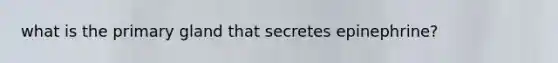 what is the primary gland that secretes epinephrine?