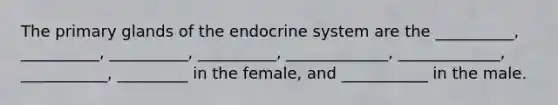 The primary glands of the endocrine system are the __________, __________, __________, __________, _____________, _____________, ___________, _________ in the female, and ___________ in the male.