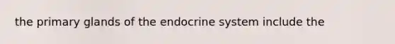 the primary glands of the endocrine system include the